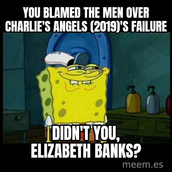 Don't you, Squidward? meme: You blamed the men over Charlie's Angels (2019)'s failure / Didn't you, Elizabeth Banks?