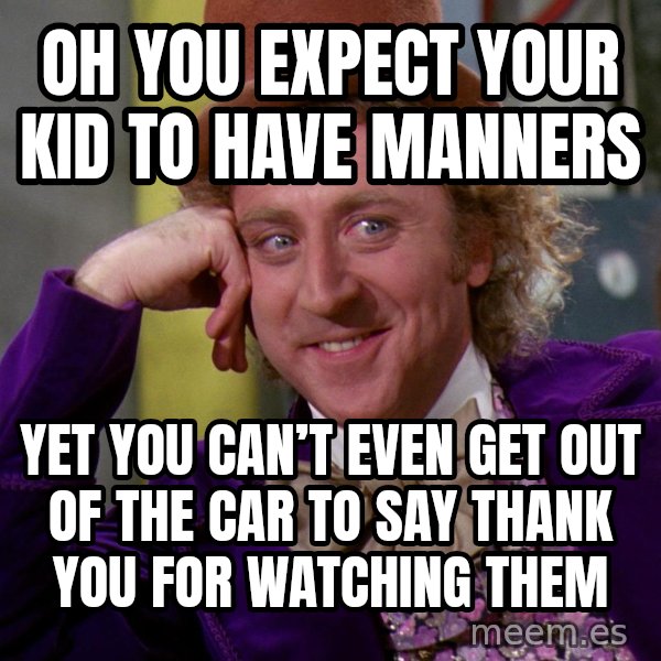 Willy Wonka meme: Oh you expect your kid to have manners / Yet you can’t even get out of the car to say thank you for watching them