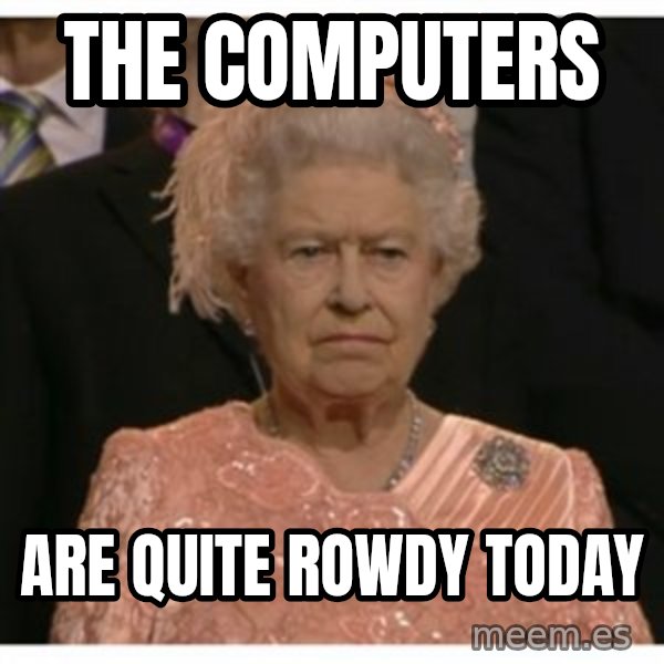 Unimpressed Queen meme: the computers / are quite rowdy today