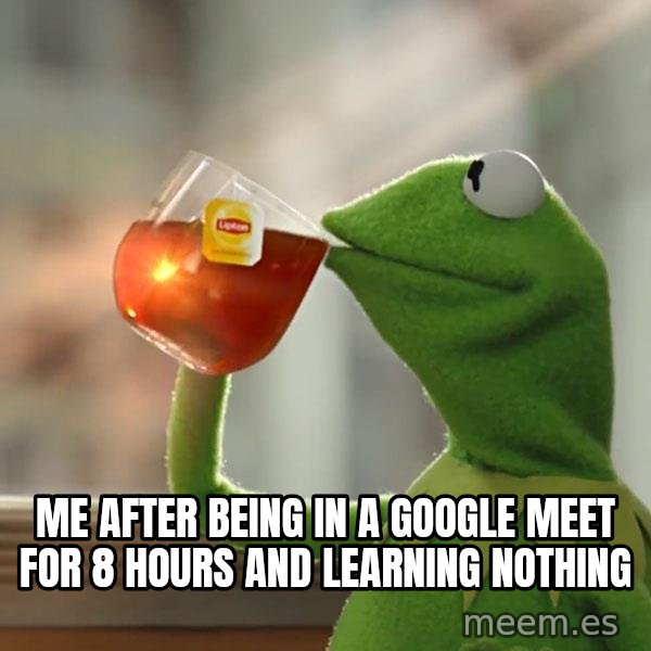 Kermit The Frog Drinking Tea meme: me after being in a google meet for 8 hours and learning nothing