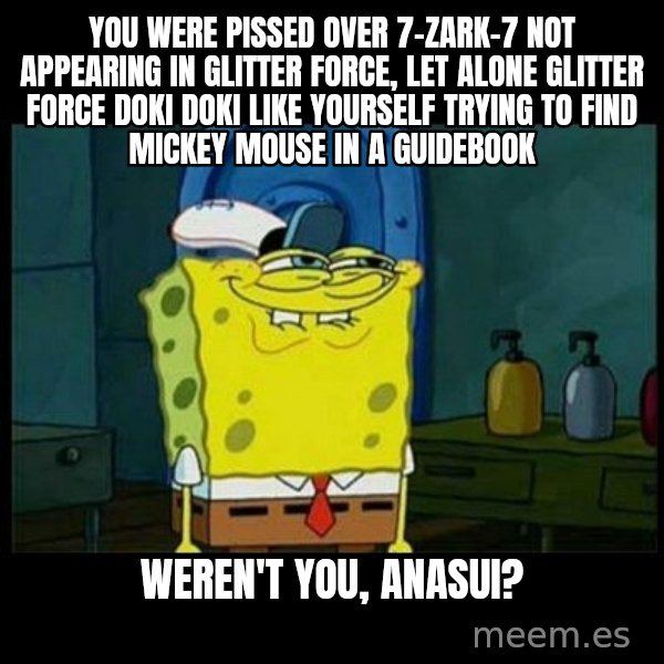 Don't you, Squidward? meme: You were pissed over 7-Zark-7 not appearing in Glitter Force, let alone Glitter Force Doki Doki like yourself trying to find Mickey Mouse in a guidebook / Weren't you, Anasui?