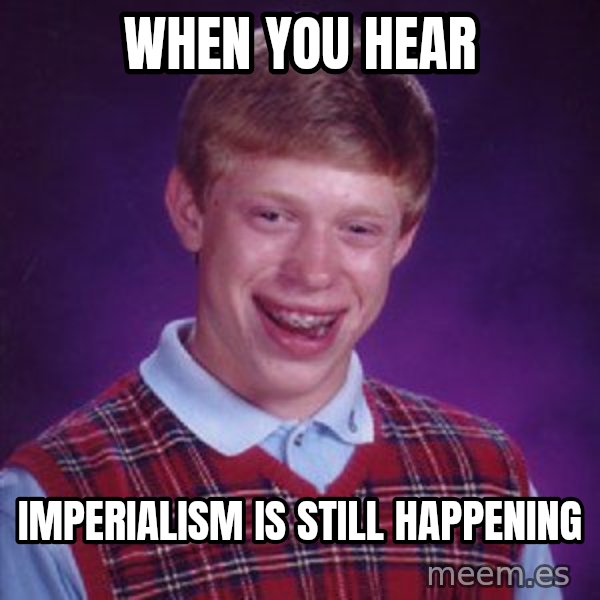 Bad Luck Brian meme: when you hear / imperialism is still happening