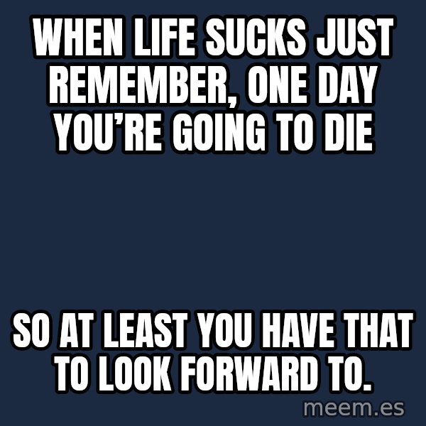 Blank Black meme: When life sucks just remember, one day you’re going to die / So at least you have that to look forward to.
