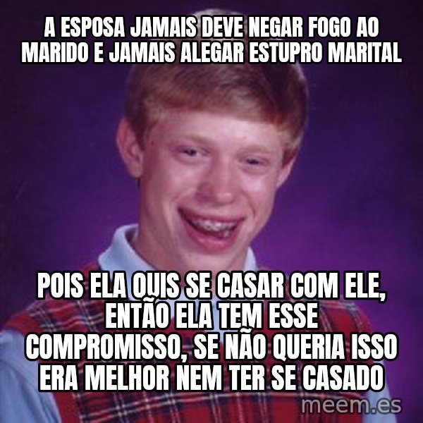 Bad Luck Brian meme: a esposa jamais deve negar fogo ao marido e jamais alegar estupro marital / pois ela quis se casar com ele, então ela tem esse compromisso, se não queria isso era melhor nem ter se casado