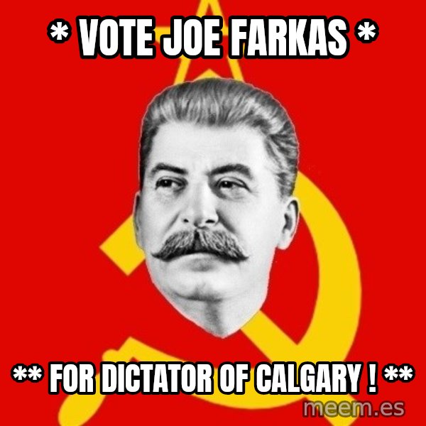 Stalin Says meme: * Vote Joe  Farkas * / ** For DICTATOR of CALGARY ! **