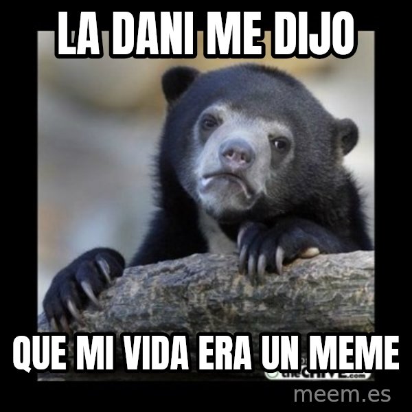 sad bear meme: La Dani me dijo / Que mi vida era un meme
