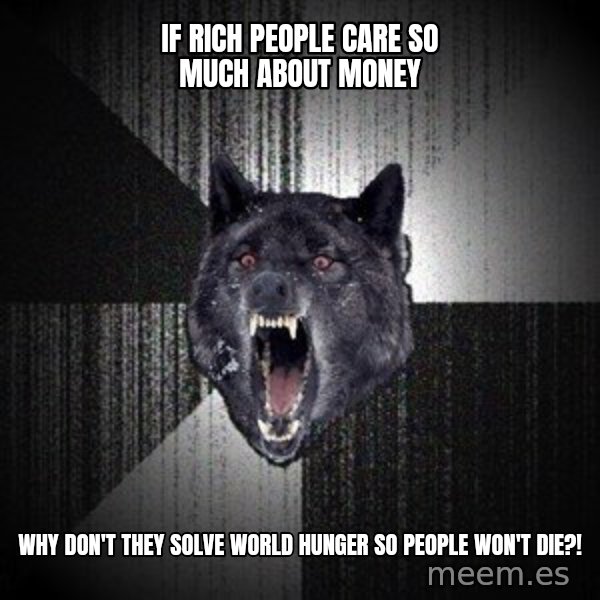 Insanity Wolf meme: if rich people care so much about money / why don't they solve world hunger so people won't die?!