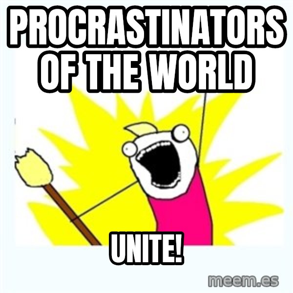 All the things meme: Procrastinators of the world / Unite!