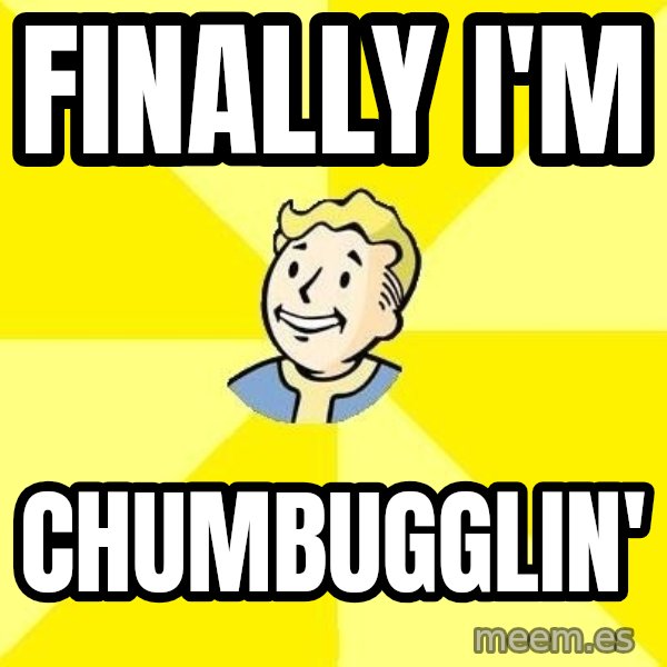 Fallout 3 meme: finally I'm / chumbugglin'