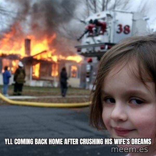 Disaster Girl meme: yll coming back home after crushing his wife’s dreams