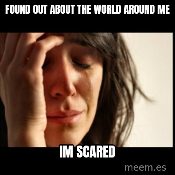 First World Problems meme: Found out about the world around me / im scared