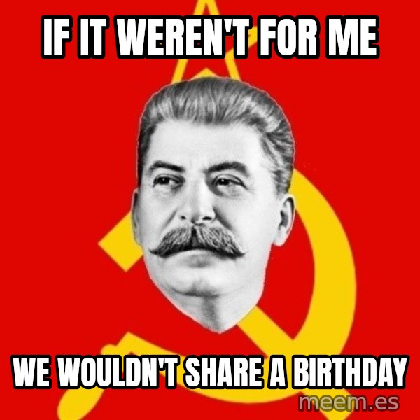 Stalin Says meme: If it weren't for Me / We wouldn't share a birthday