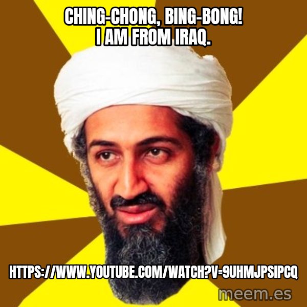 Osama meme: Ching-chong, bing-bong! I am from Iraq. / https://www.youtube.com/watch?v=9UHMjPSipcQ