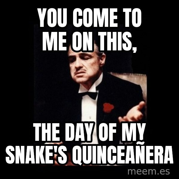 The Godfather meme: You come to me on this, / the day of my snake's quinceañera