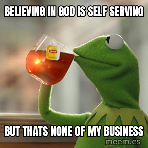 Kermit The Frog Drinking Tea meme: believing in god is self serving / but thats none of my business