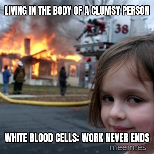 Disaster Girl meme: living in the body of a clumsy person / white blood cells: work never ends