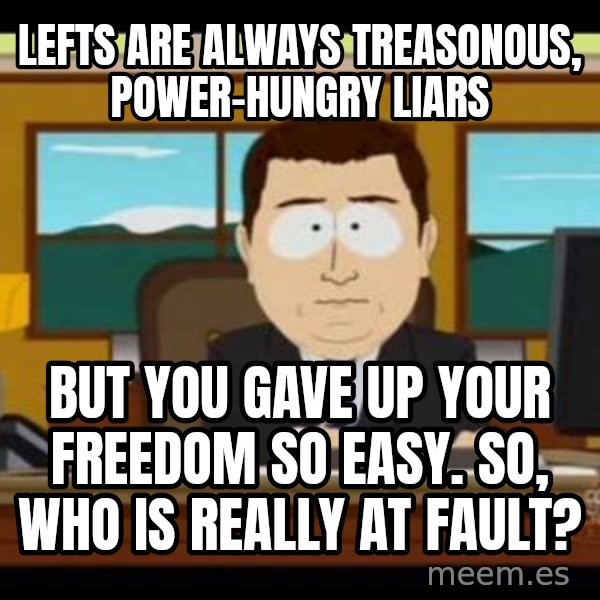 south park aand it's gone meme: Lefts are always treasonous, power-hungry liars / But you gave up your freedom so easy. So, who is really at fault?