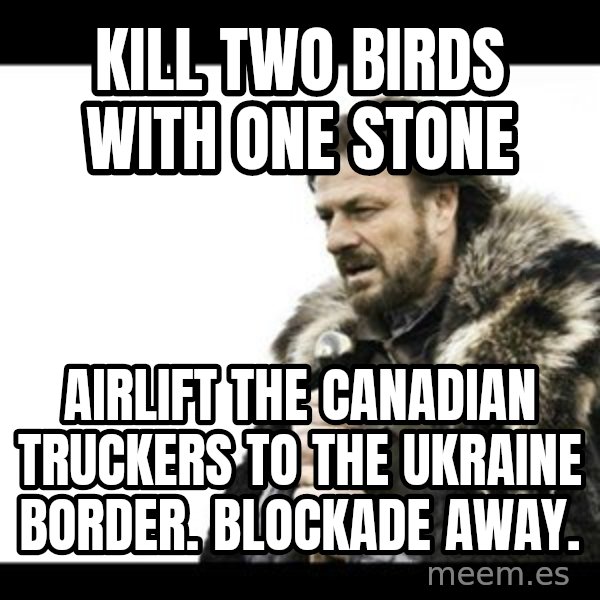 Winter is Coming meme: Kill two birds with one stone / Airlift the Canadian Truckers to the Ukraine border. Blockade away.