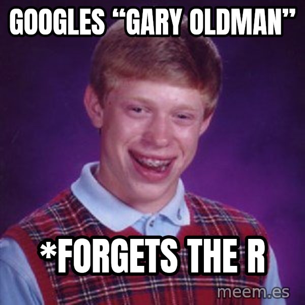 Bad Luck Brian meme: googles “Gary Oldman” / *forgets the r