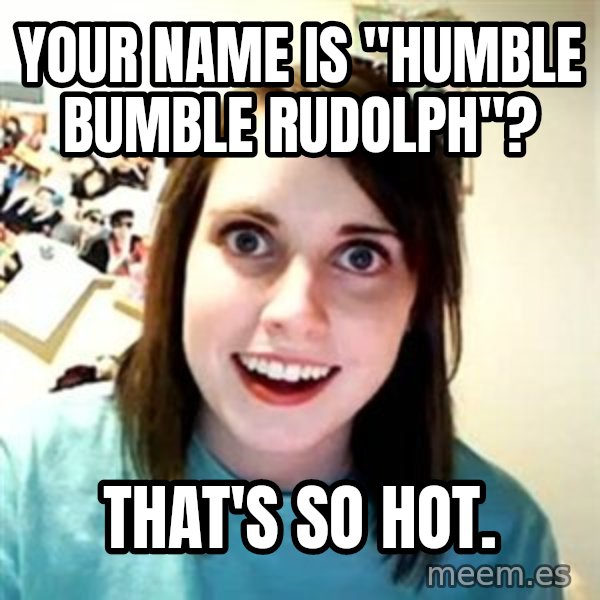 Overly Attached Girlfriend meme: your name is "humble bumble rudolph"? / That's so hot.