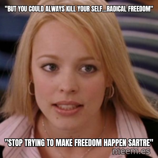 mean girls meme: "But you could always kill your self...Radical freedom" / "Stop trying to make freedom happen sartre"
