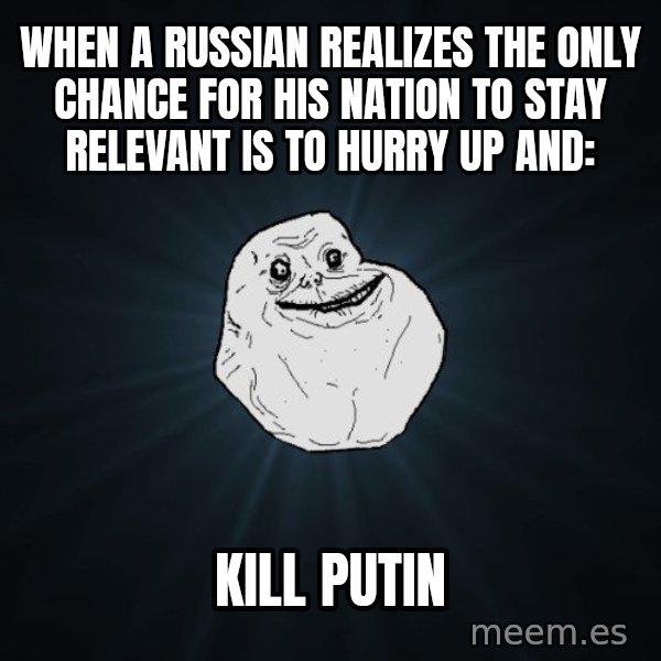 Forever Alone meme: when a russian realizes the only chance for his nation to stay relevant is to hurry up and: / kill putin