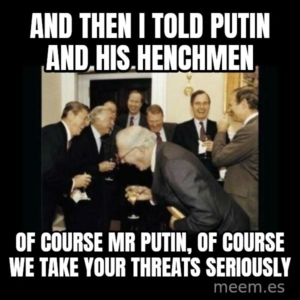 Rich Men Laughing meme: and then i told putin and his henchmen / of course mr putin, of course we take your threats seriously