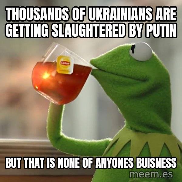 Kermit The Frog Drinking Tea meme: thousands of ukrainians are getting slaughtered by putin / but that is none of anyones buisness