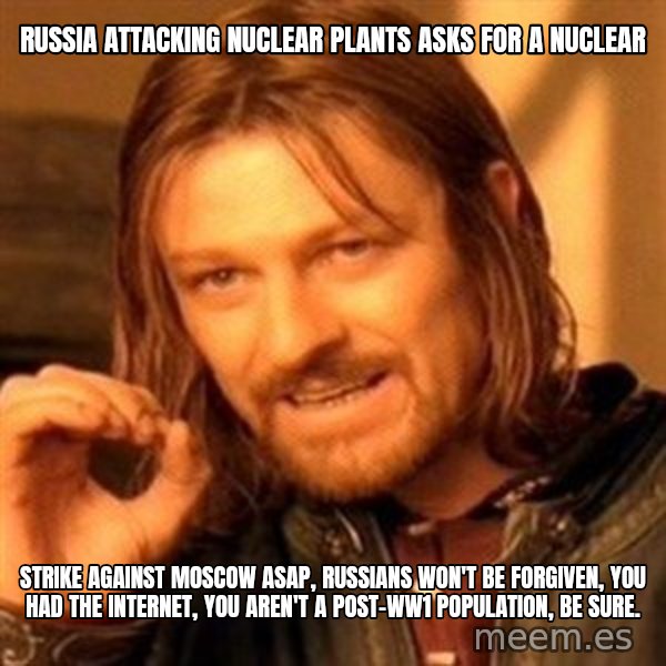 One Does Not Simply meme: Russia attacking nuclear plants asks for a nuclear / strike against moscow asap, russians won't be forgiven, you had the internet, you aren't a post-ww1 population, be sure.
