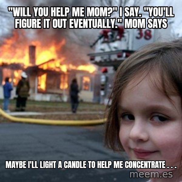 Disaster Girl meme: "Will you help me mom?" I say. "You'll figure it out eventually." Mom says / Maybe I'll light a candle to help me concentrate . . .