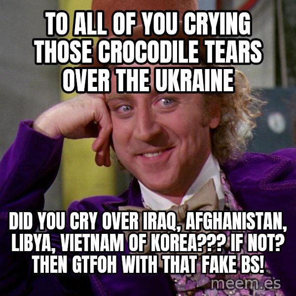 Willy Wonka meme: To all of you crying those crocodile tears over the Ukraine / Did you cry over Iraq, Afghanistan, Libya, Vietnam of Korea???  If not?  then GTFOH with that fake BS!