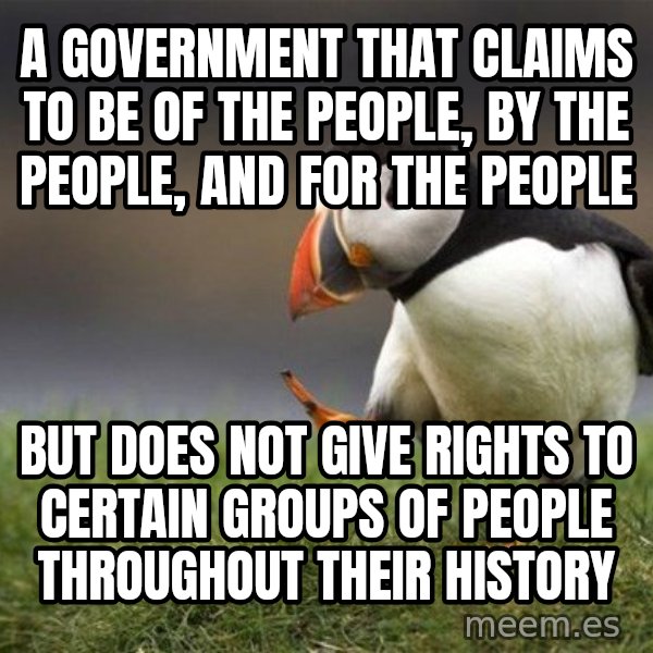 Unpopular Opinion Puffin meme: A government that claims to be of the people, by the people, and for the people / but does not give rights to certain groups of people throughout their history