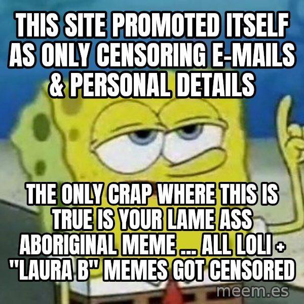 Tough Spongebob meme: this Site promoted itself as only censoring e-mails & personal details / the only crap where this is true is your lame ass aboriginal meme ... all loli + "laura b" memes got censored
