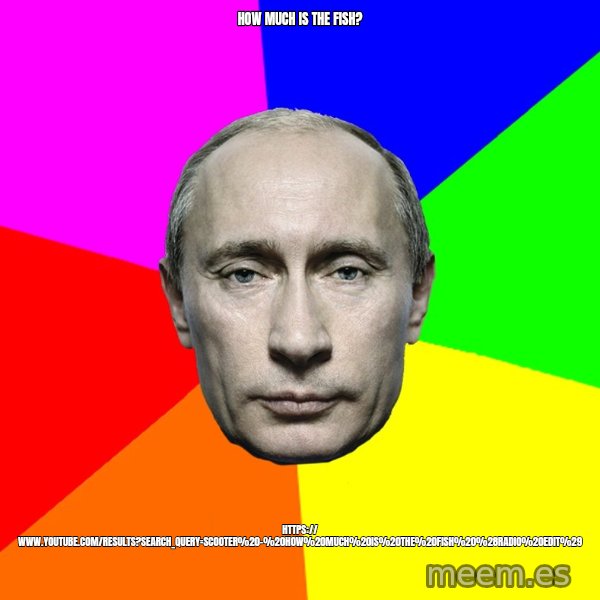 Putin Says meme: How much is the fish? / https:// www.youtube.com/results?search_query=Scooter%20-%20How%20Much%20Is%20The%20Fish%20%28Radio%20Edit%29
