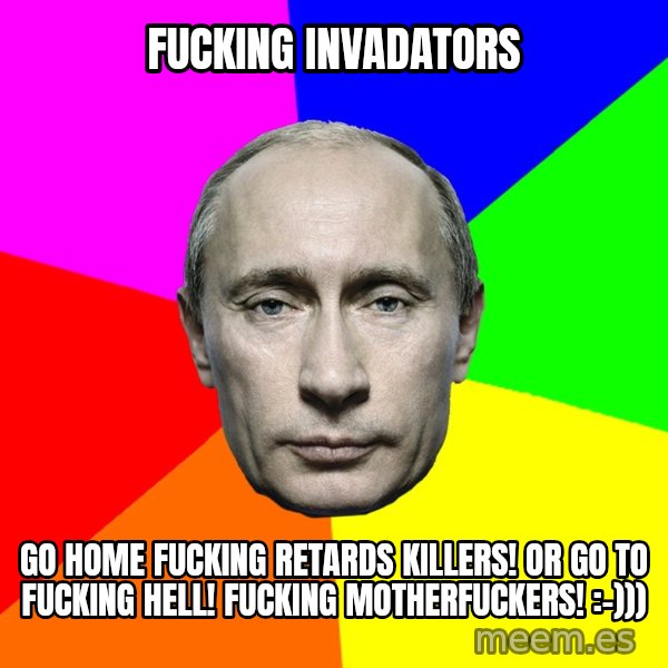 Putin Says meme: Fucking invadators / Go home fucking retards killers! Or go to fucking hell! Fucking motherfuckers! :-)))