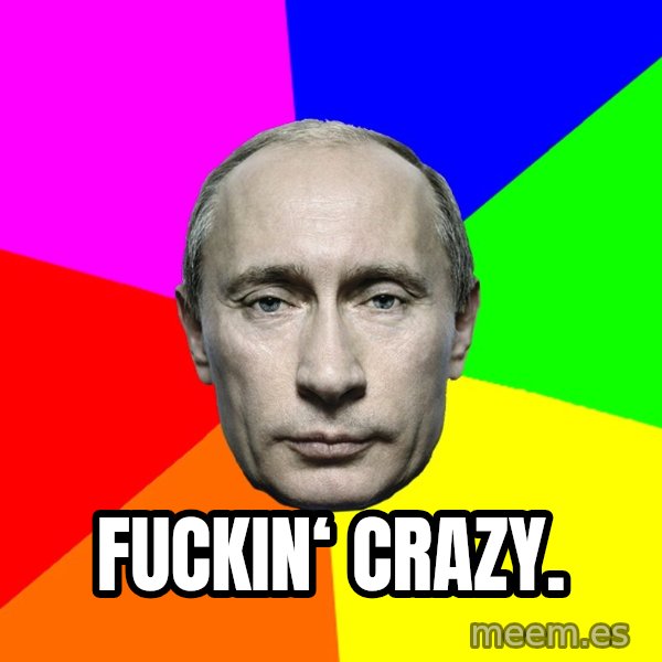 Putin Says meme: Fuckin‘ Crazy.