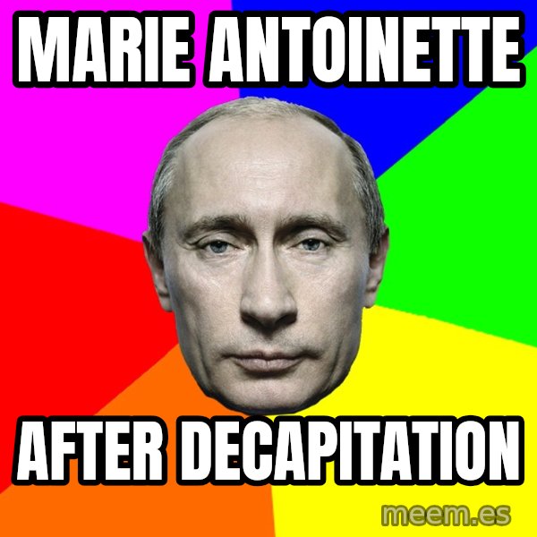 Putin Says meme: Marie Antoinette / After decapitation