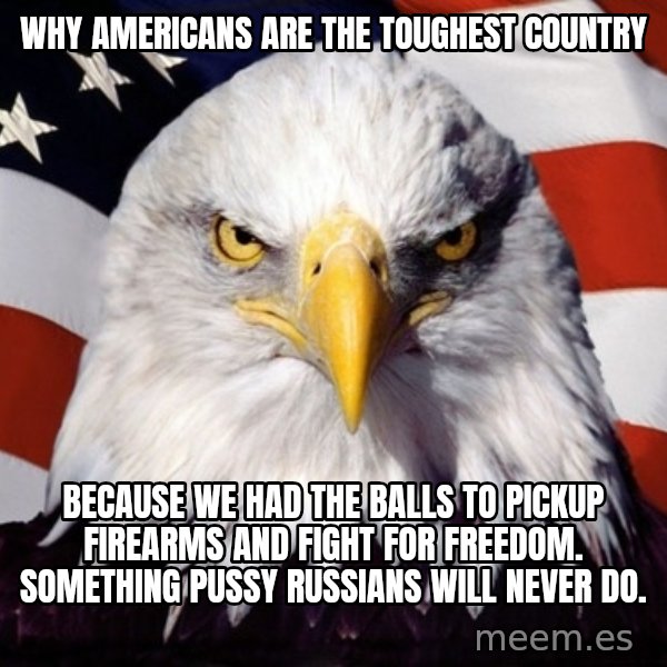 American Pride Eagle meme: Why Americans are the toughest country / Because we had the balls to pickup firearms and fight for freedom. Something pussy Russians will never do.