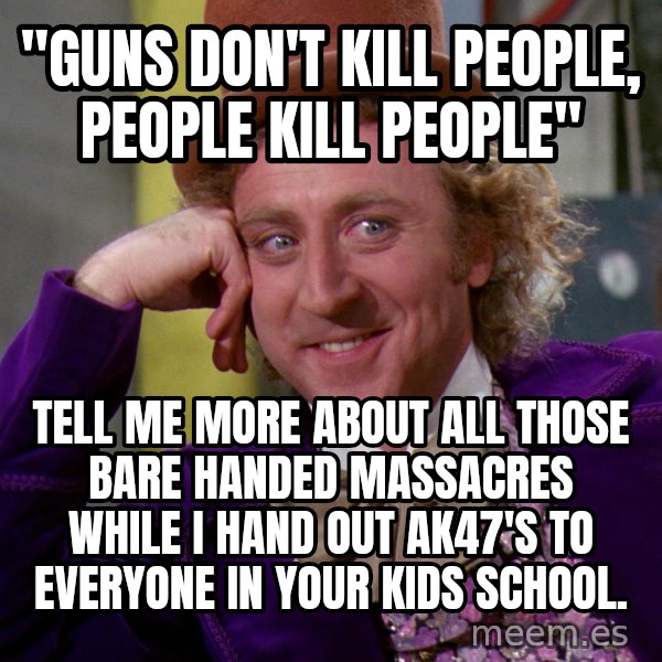 Willy Wonka meme: "guns don't kill people, people kill people" / tell me more about all those bare handed massacres while i hand out ak47's to everyone in your kids school.