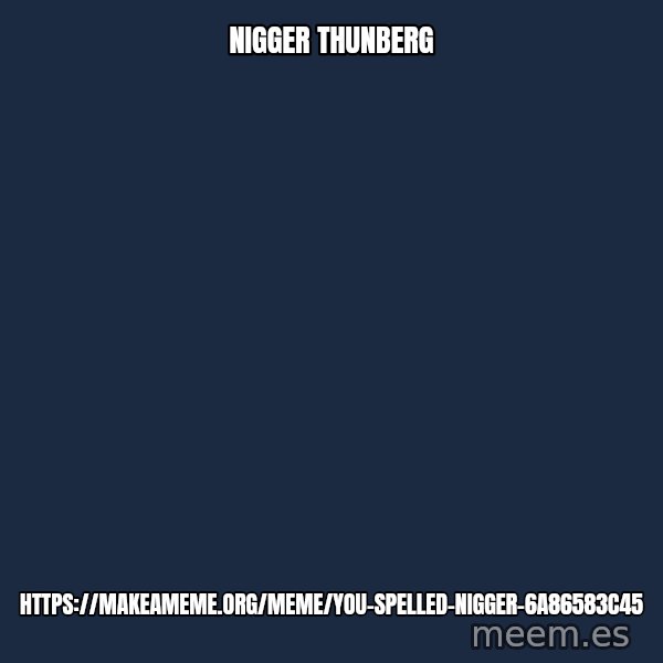 Blank Black meme: Nigger Thunberg / https://makeameme.org/meme/you-spelled-nigger-6a86583c45