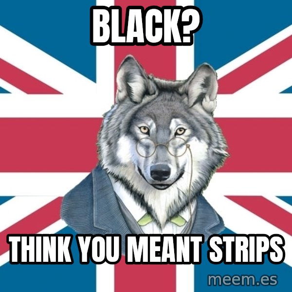Sir Courage Wolf Esquire meme: Black? / Think you meant strips