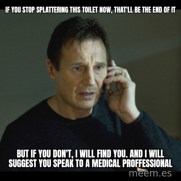 I will Find You Meme meme: If you stop splattering this toilet now, that'll be the end of it / But if you don't, I will find you. and I will suggest you speak to a medical proffessional