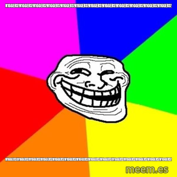 Trollface meme: n1ggers!n1ggers!n1ggers!n1ggers!n1ggers!n1ggers!n1ggers!n1ggers!n1ggers!n1ggers!n1ggers!n1ggers! / n1ggers!n1ggers!n1ggers!n1ggers!n1ggers!n1ggers!n1ggers!n1ggers!n1ggers!n1ggers!n1ggers!n1ggers!n1ggers!n1ggers!