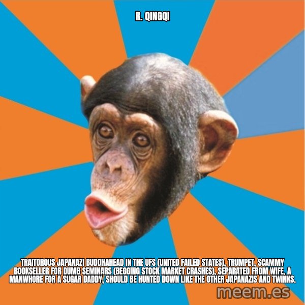 Stupid Monkey meme: R. Qingqi / Traitorous Japanazi Buddhahead in the UFS (United Failed States), Trumpet, Scammy Bookseller For Dumb Seminars (Begging Stock Market Crashes), Separated From Wife, A Manwhore For A Sugar Daddy, Should Be Hunted Down Like the Other Japanazis And Twinks.