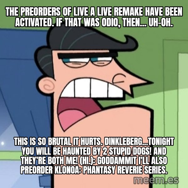 Dinkleberg meme: The preorders of Live A Live remake have been activated. If that was Odio, then... uh-oh. / This is so brutal it hurts. Dinkleberg...tonight you will be haunted by 2 stupid dogs! And they’re both me! (Hi.): Goddammit I'll also preorder Klonoa: Phantasy Reverie Series.