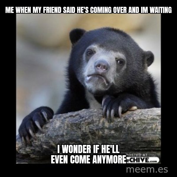 sad bear meme: me when my friend said he's coming over and im  waiting / I wonder if he'll even come anymore