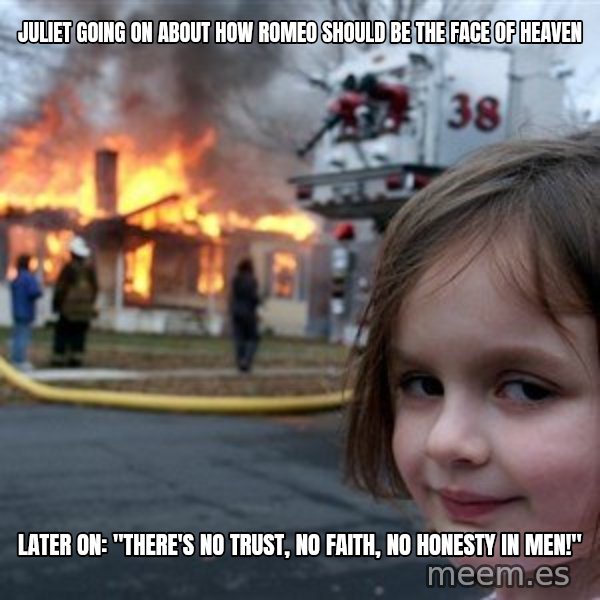 Disaster Girl meme: Juliet going on about how Romeo should be the face of heaven / later on: "There's no trust, no faith, no honesty in men!"