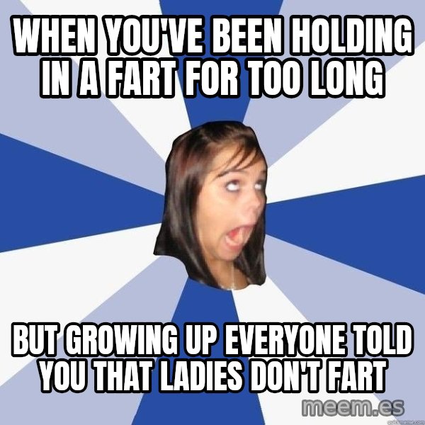 Annoying Facebook Girl meme: When you've been holding in a fart for too long / but growing up everyone told you that ladies don't fart