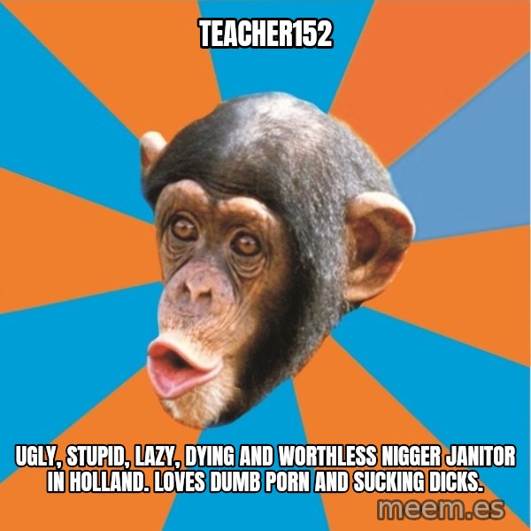 Stupid Monkey meme: Teacher152 / Ugly, stupid, lazy, dying and worthless nigger janitor in holland. loves dumb porn and sucking dicks.