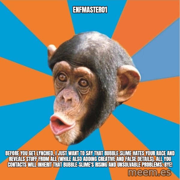 Stupid Monkey meme: enfmaster01 / Before you get lynched, I just want to say that bubble-slime hates your race and reveals stuff from all (while also adding creative and false details). All you contacts will inherit that bubble-slime's rising and unsolvable problems. Bye!